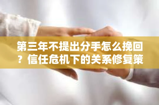 第三年不提出分手怎么挽回？信任危机下的关系修复策略