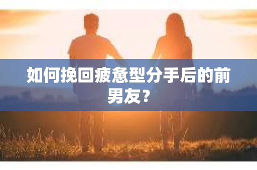 如何挽回疲惫型分手后的前男友？