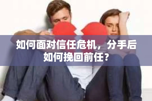 如何面对信任危机，分手后如何挽回前任？