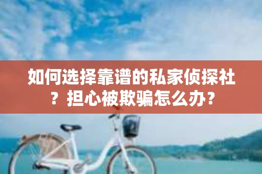 如何选择靠谱的私家侦探社？担心被欺骗怎么办？
