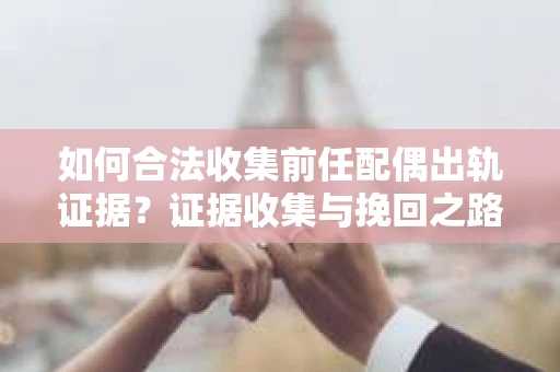 如何合法收集前任配偶出轨证据？证据收集与挽回之路怎么办？