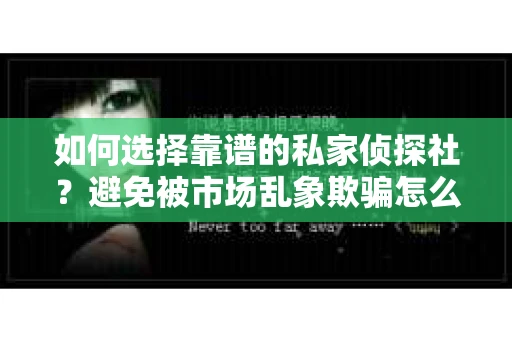 如何选择靠谱的私家侦探社？避免被市场乱象欺骗怎么办？