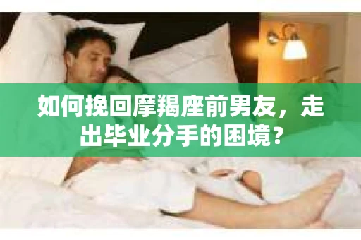 如何挽回摩羯座前男友，走出毕业分手的困境？