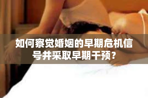 如何察觉婚姻的早期危机信号并采取早期干预？