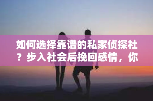 如何选择靠谱的私家侦探社？步入社会后挽回感情，你准备好了吗？