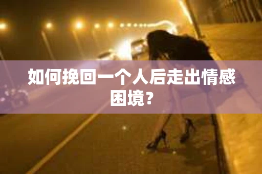 如何挽回一个人后走出情感困境？