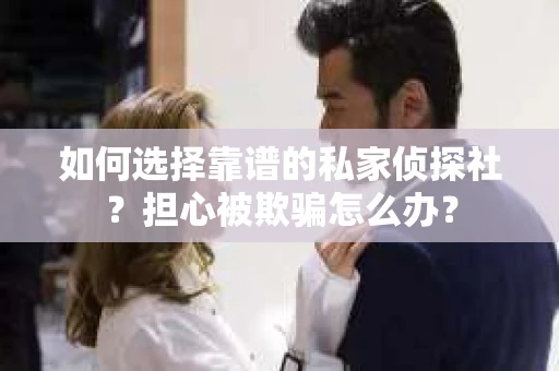如何选择靠谱的私家侦探社？担心被欺骗怎么办？