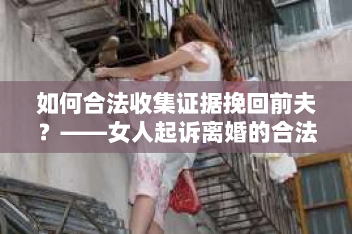 如何合法收集证据挽回前夫？——女人起诉离婚的合法取证策略