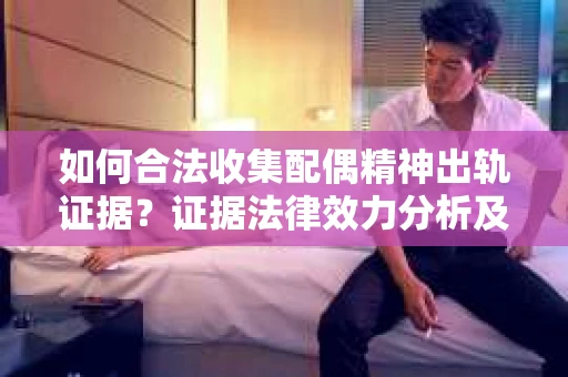 如何合法收集配偶精神出轨证据？证据法律效力分析及合法取证方法