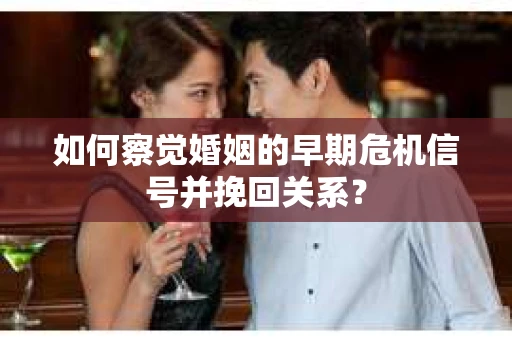如何察觉婚姻的早期危机信号并挽回关系？