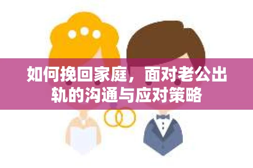 如何挽回家庭，面对老公出轨的沟通与应对策略