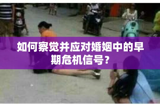 如何察觉并应对婚姻中的早期危机信号？