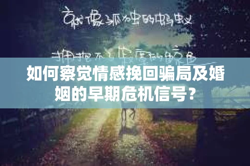 如何察觉情感挽回骗局及婚姻的早期危机信号？