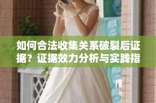 如何合法收集关系破裂后证据？证据效力分析与实践指南