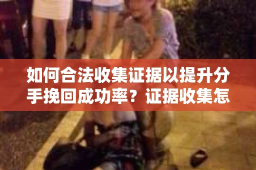 如何合法收集证据以提升分手挽回成功率？证据收集怎么办？