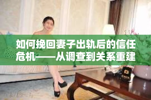 如何挽回妻子出轨后的信任危机——从调查到关系重建的全方位指南