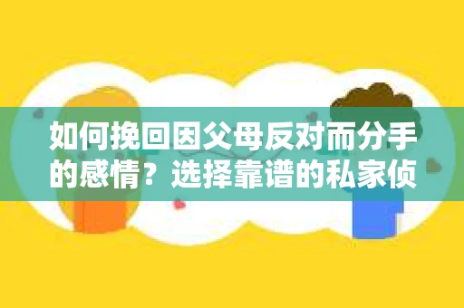 如何挽回因父母反对而分手的感情？选择靠谱的私家侦探社怎么办？