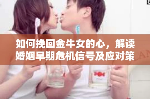 如何挽回金牛女的心，解读婚姻早期危机信号及应对策略