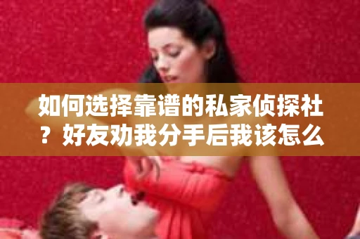 如何选择靠谱的私家侦探社？好友劝我分手后我该怎么办？