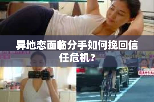 异地恋面临分手如何挽回信任危机？