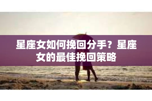 星座女如何挽回分手？星座女的最佳挽回策略