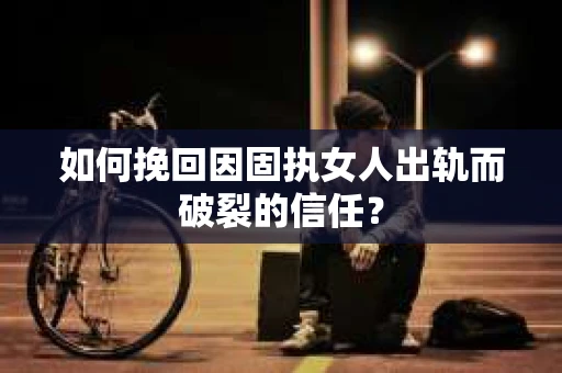 如何挽回因固执女人出轨而破裂的信任？