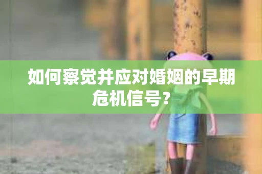 如何察觉并应对婚姻的早期危机信号？