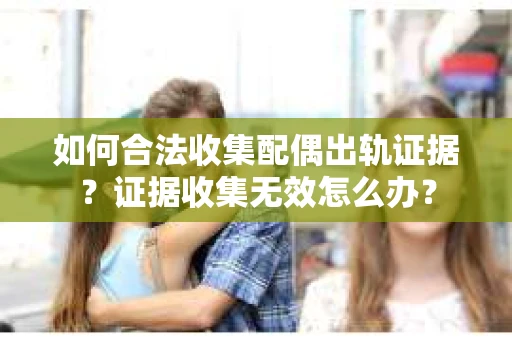 如何合法收集配偶出轨证据？证据收集无效怎么办？