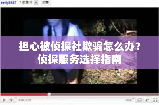 担心被侦探社欺骗怎么办？侦探服务选择指南