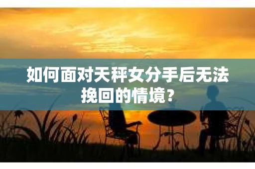 如何面对天秤女分手后无法挽回的情境？