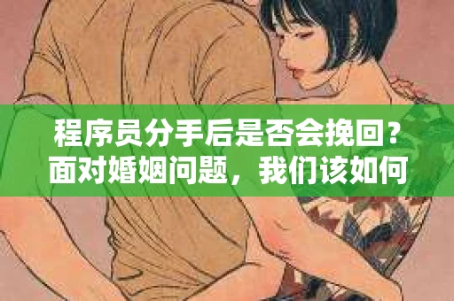 程序员分手后是否会挽回？面对婚姻问题，我们该如何应对？