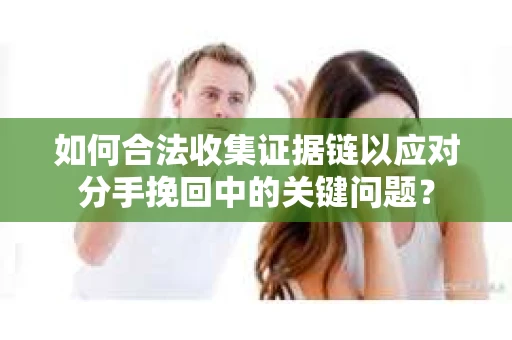 如何合法收集证据链以应对分手挽回中的关键问题？