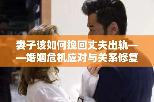 妻子该如何挽回丈夫出轨——婚姻危机应对与关系修复全攻略