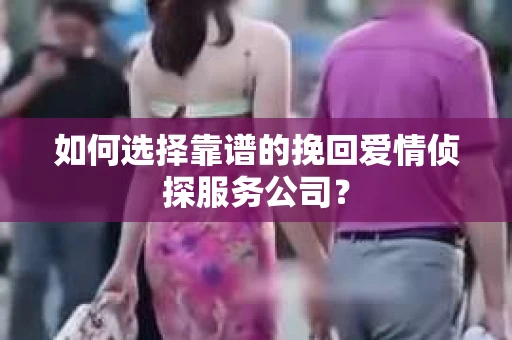 如何选择靠谱的挽回爱情侦探服务公司？