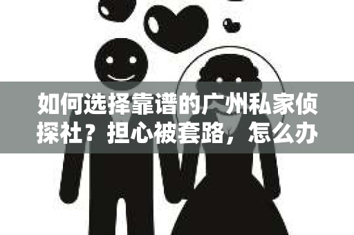 如何选择靠谱的广州私家侦探社？担心被套路，怎么办？