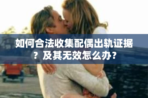 如何合法收集配偶出轨证据？及其无效怎么办？