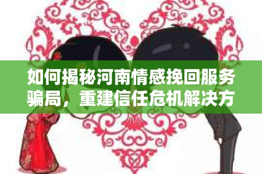 如何揭秘河南情感挽回服务骗局，重建信任危机解决方案？