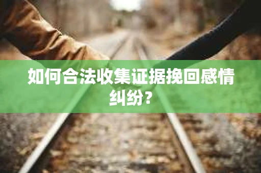 如何合法收集证据挽回感情纠纷？