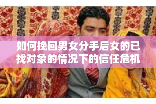 如何挽回男女分手后女的已找对象的情况下的信任危机？