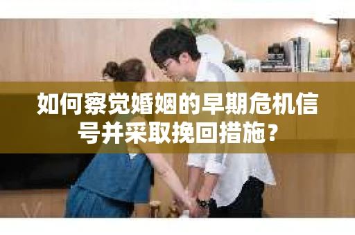 如何察觉婚姻的早期危机信号并采取挽回措施? 如何察觉婚姻的早期危机信号并采取挽回措施?