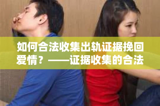 如何合法收集出轨证据挽回爱情？——证据收集的合法性与有效性解析