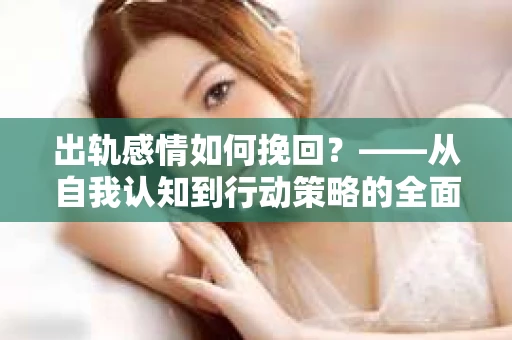 出轨感情如何挽回？——从自我认知到行动策略的全面解析
