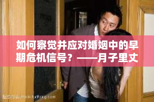 如何察觉并应对婚姻中的早期危机信号？——月子里丈夫出轨后的挽回策略