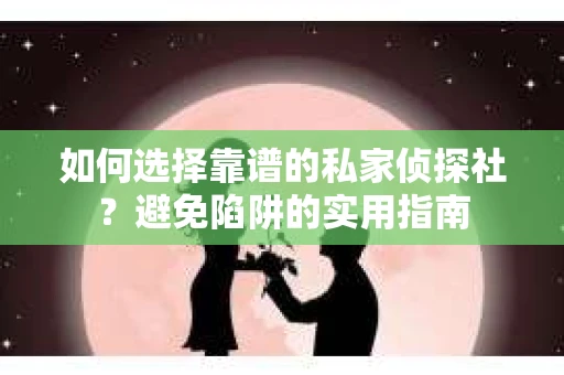 如何选择靠谱的私家侦探社？避免陷阱的实用指南