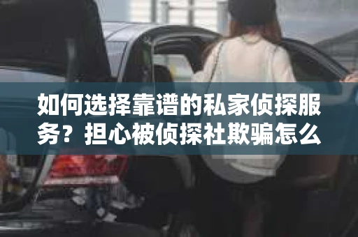 如何选择靠谱的私家侦探服务?担心被侦探社欺骗怎么办? 如何选择靠谱的私家侦探服务?担心被侦探社欺骗怎么办?