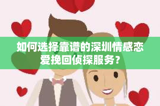 如何选择靠谱的深圳情感恋爱挽回侦探服务？
