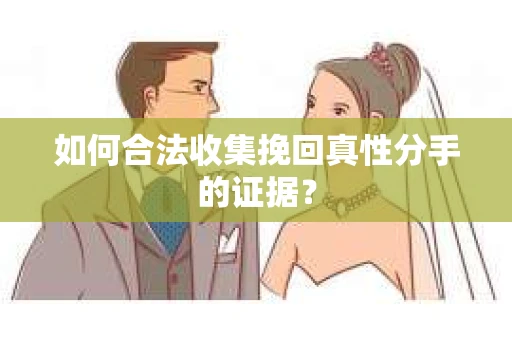 如何合法收集挽回真性分手的证据？