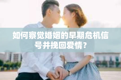 如何察觉婚姻的早期危机信号并挽回爱情？