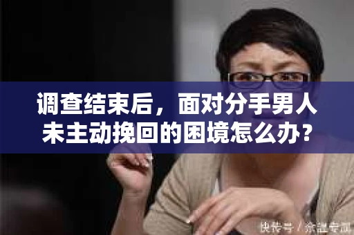 调查结束后，面对分手男人未主动挽回的困境怎么办？