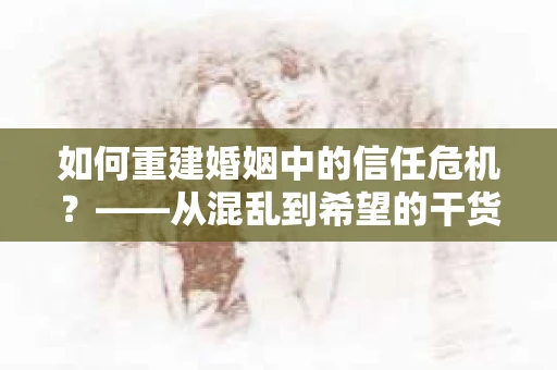 如何重建婚姻中的信任危机？——从混乱到希望的干货指南